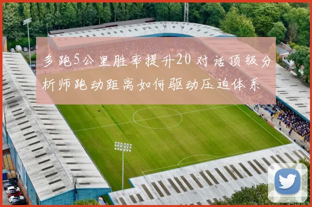 多跑5公里胜率提升20 对话顶级分析师跑动距离如何驱动压迫体系